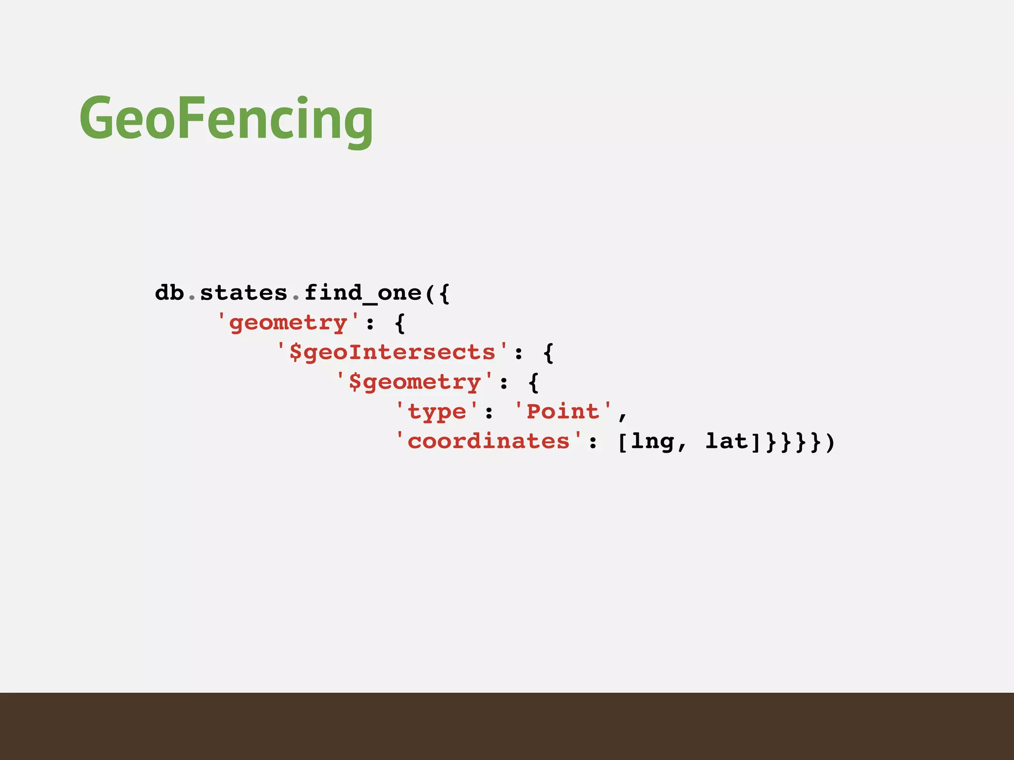 GeoFencing
db.states.find_one({!
'geometry': {!
'$geoIntersects': {!
'$geometry': {!
'type': 'Point',!
'coordinates': [lng, lat]}}}})!
 