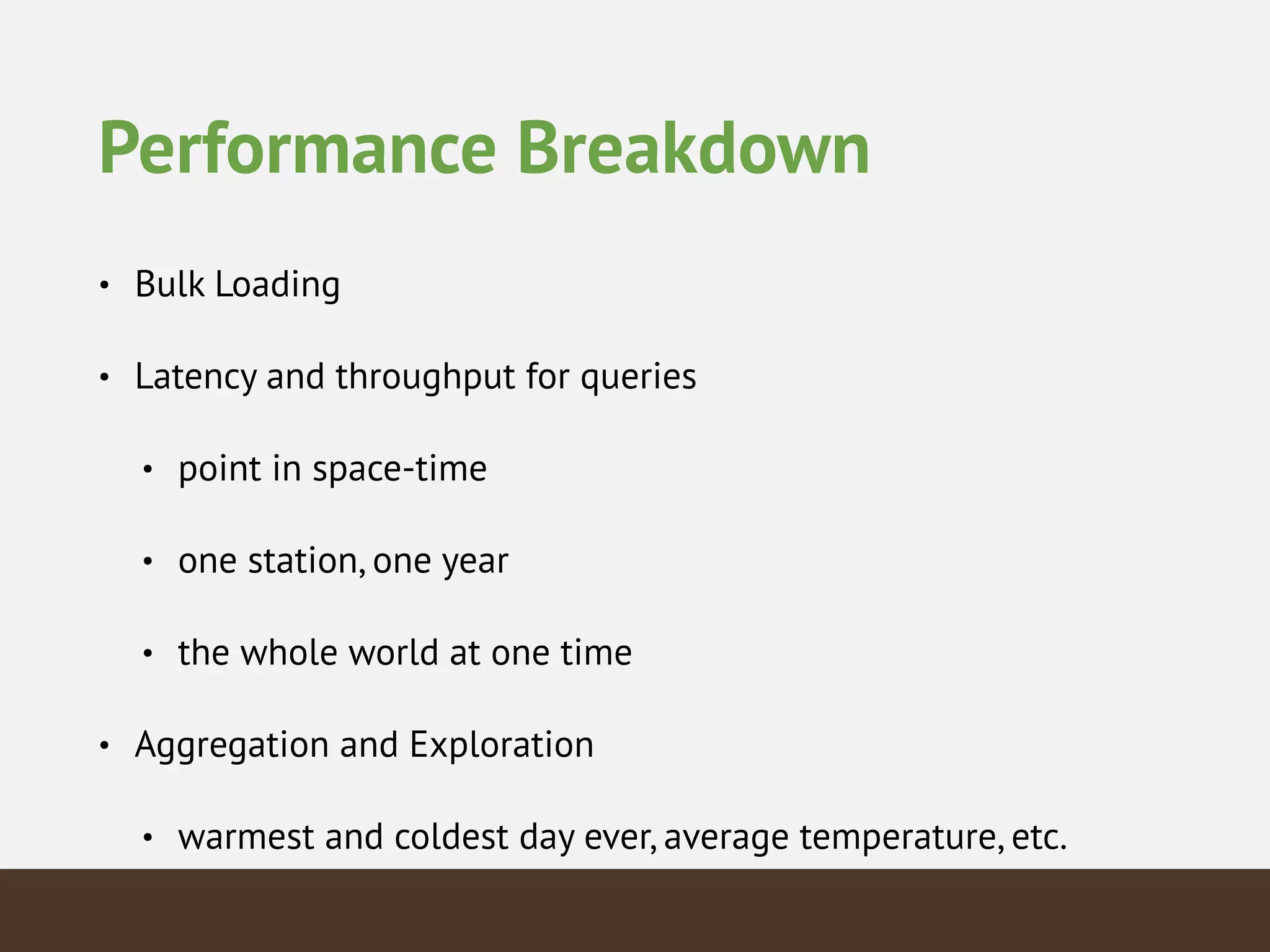 Performance Breakdown
• Bulk Loading
• Latency and throughput for queries
• point in space-time
• one station, one year
• the whole world at one time
• Aggregation and Exploration
• warmest and coldest day ever, average temperature, etc.
 