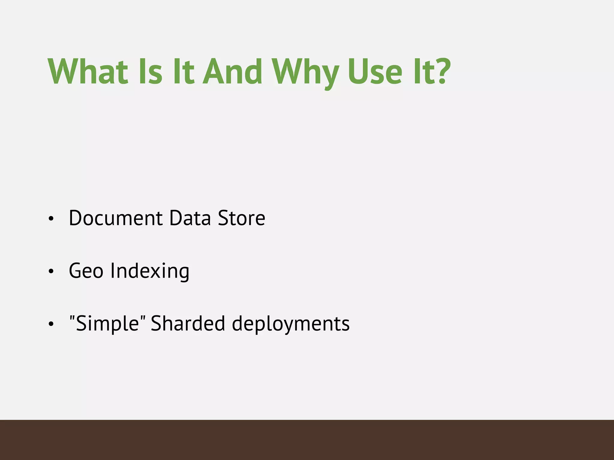 What Is It And Why Use It?
• Document Data Store
• Geo Indexing
• "Simple" Sharded deployments
 