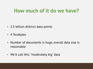 How much of it do we have?
• 2.5 billion distinct data points
• 4 Terabytes
• Number of documents is huge, overall data size is
reasonable
• We'll call this: "moderately big" data
 