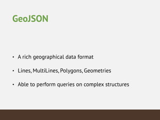 GeoJSON
• A rich geographical data format
• Lines, MultiLines, Polygons, Geometries
• Able to perform queries on complex structures
 