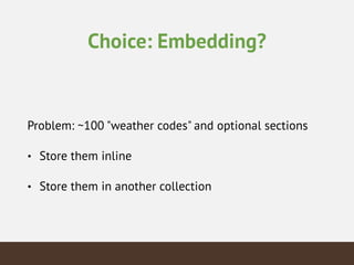 Choice: Embedding?
Problem: ~100 "weather codes" and optional sections
• Store them inline
• Store them in another collection
 