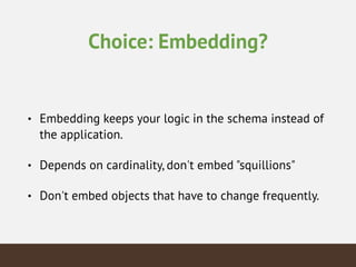 Choice: Embedding?
• Embedding keeps your logic in the schema instead of
the application.
• Depends on cardinality, don't embed "squillions"
• Don't embed objects that have to change frequently.
 