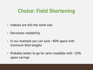 Choice: Field Shortening
• Indexes are still the same size
• Decreases readability
• In our example you can save ~40% space with
minimum ﬁeld lengths
• Probably better to go for semi-readable with ~20%
space savings
 