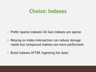 Choice: Indexes
• Prefer sparse indexes! All Geo indexes are sparse.
• Relying on index intersection can reduce storage
needs but compound indexes are more performant.
• Build indexes AFTER ingesting the data!
 