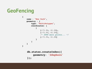{!
name : "New York",!
! geometry : {!
type: "MultiPolygon",!
coordinates: [!
[!
[-71.94, 41.28],!
[-71.92, 41.29],!
/* 2000 more points... */!
[-71.94, 41.28]!
]!
]!
}!
}!
db.states.createIndex({!
geometry: '2dsphere'!
});!
GeoFencing
 