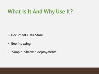 What Is It And Why Use It?
• Document Data Store
• Geo Indexing
• "Simple" Sharded deployments
 