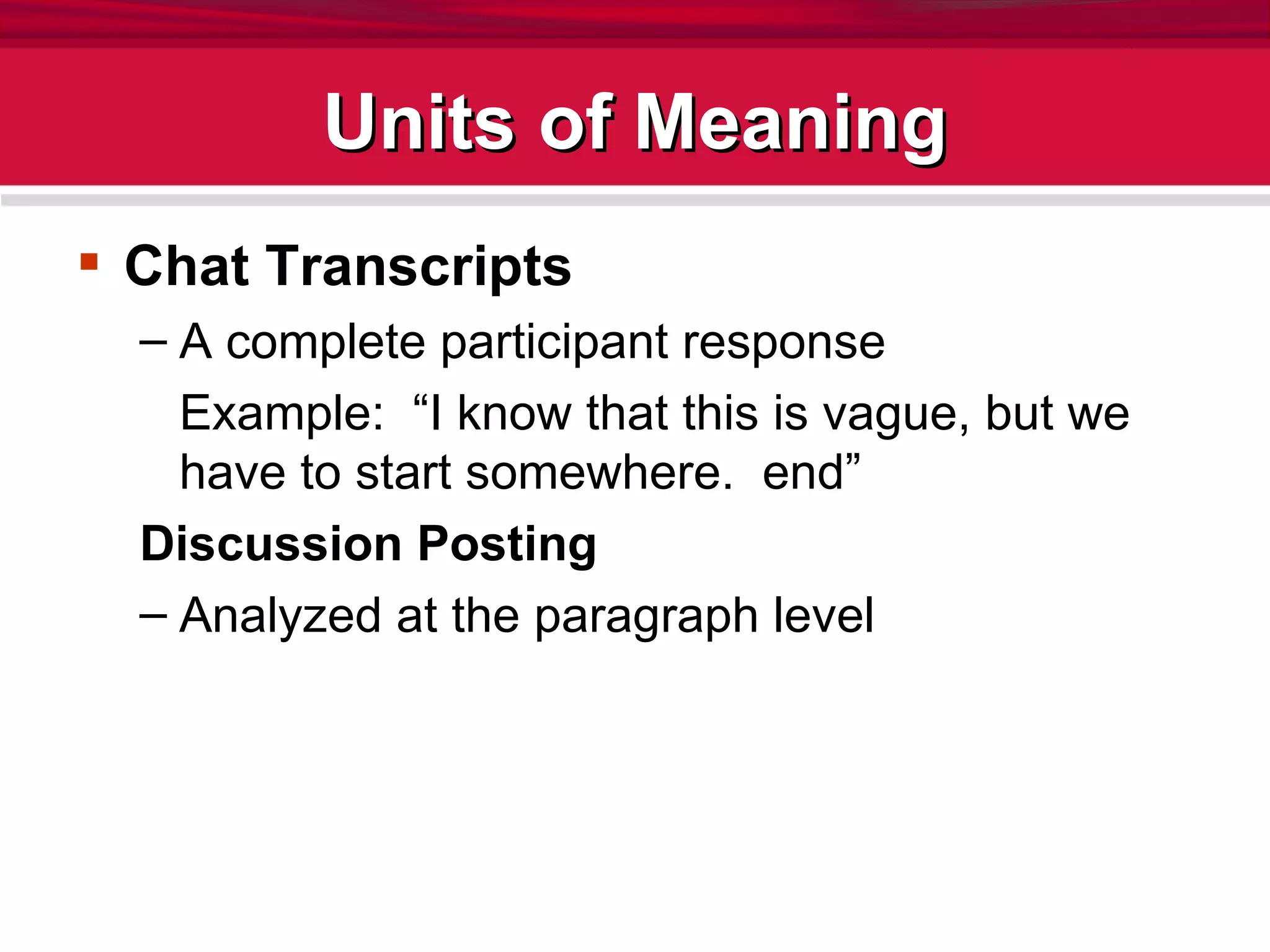Units of Meaning Chat Transcripts A complete participant response Example:  “I know that this is vague, but we have to start somewhere.  end” Discussion Posting Analyzed at the paragraph level 