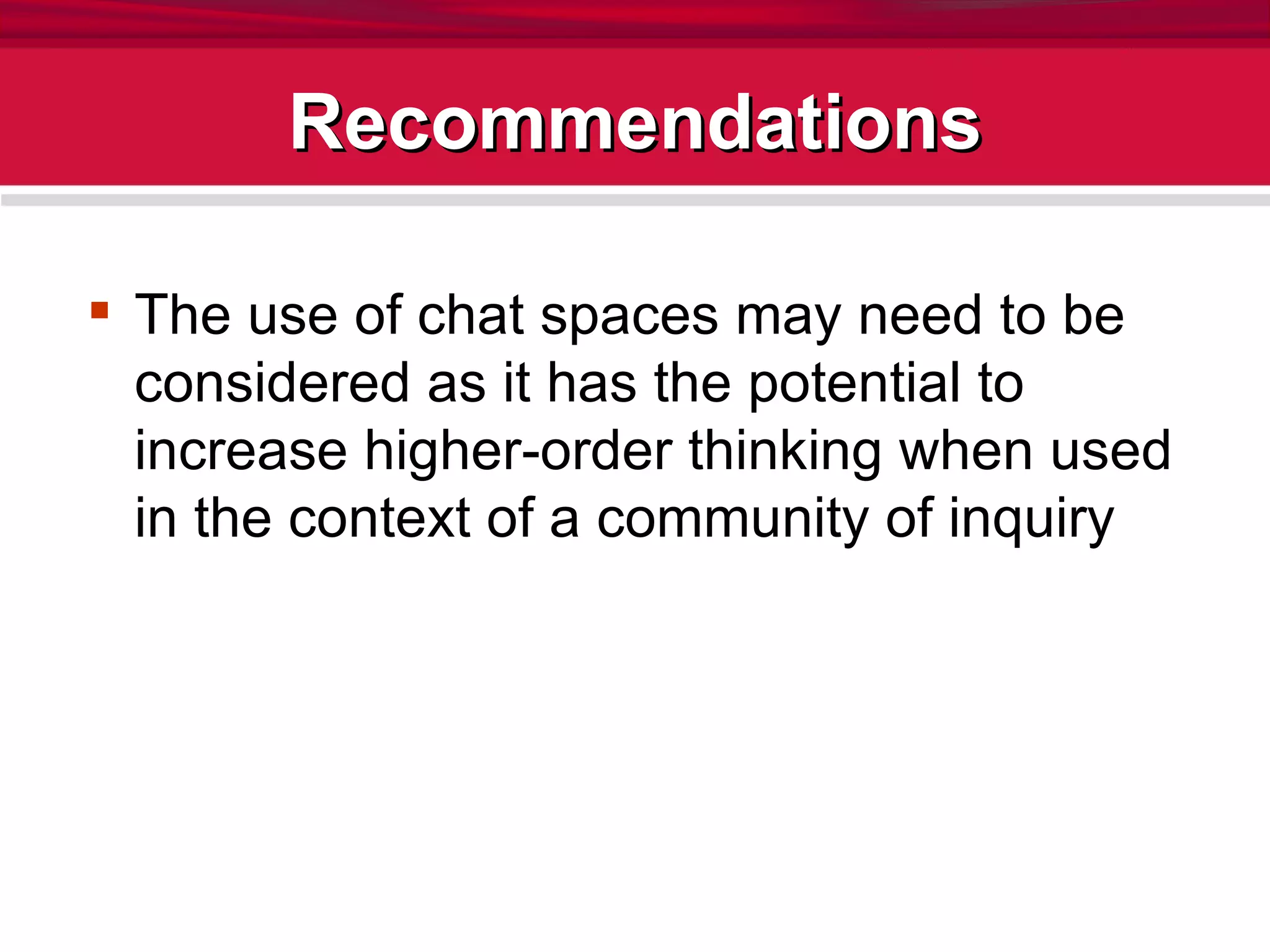 Recommendations The use of chat spaces may need to be considered as it has the potential to increase higher-order thinking when used in the context of a community of inquiry 