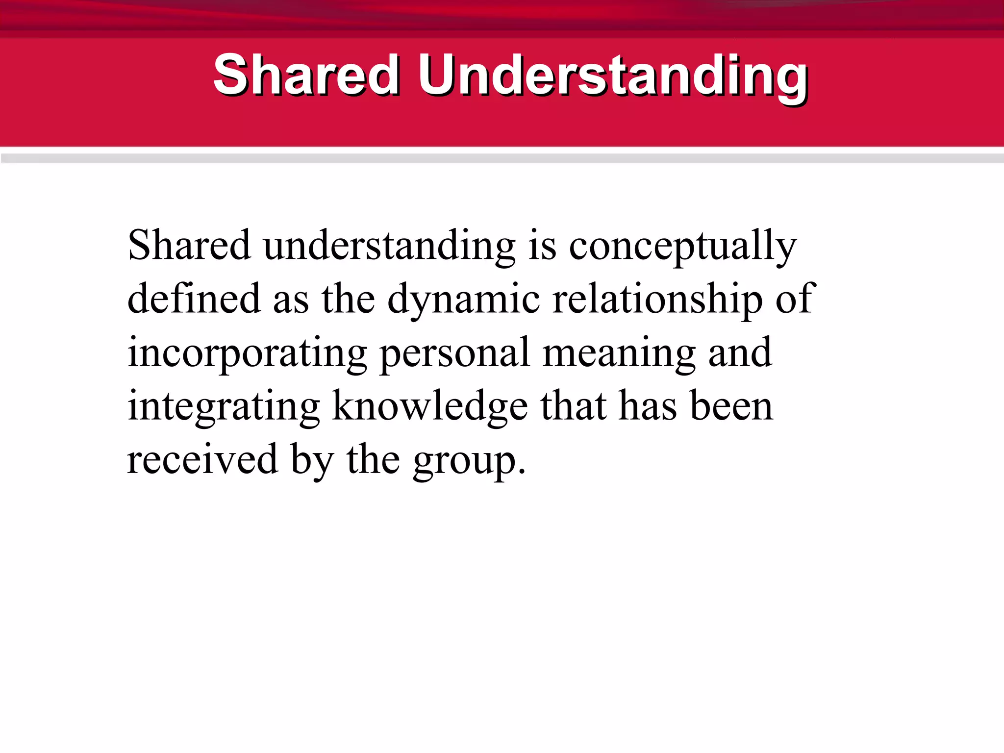 Shared Understanding Shared understanding is conceptually defined as the dynamic relationship of incorporating personal meaning and integrating knowledge that has been received by the group.   
