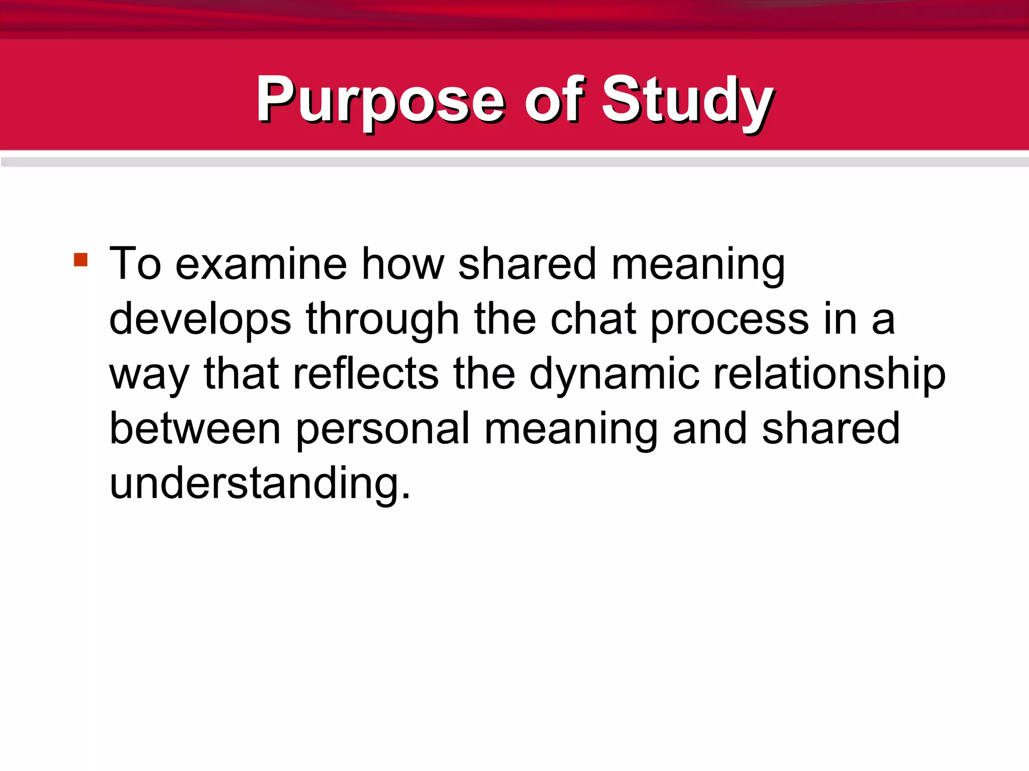 Purpose of Study To examine how shared meaning develops through the chat process in a way that reflects the dynamic relationship between personal meaning and shared understanding. 