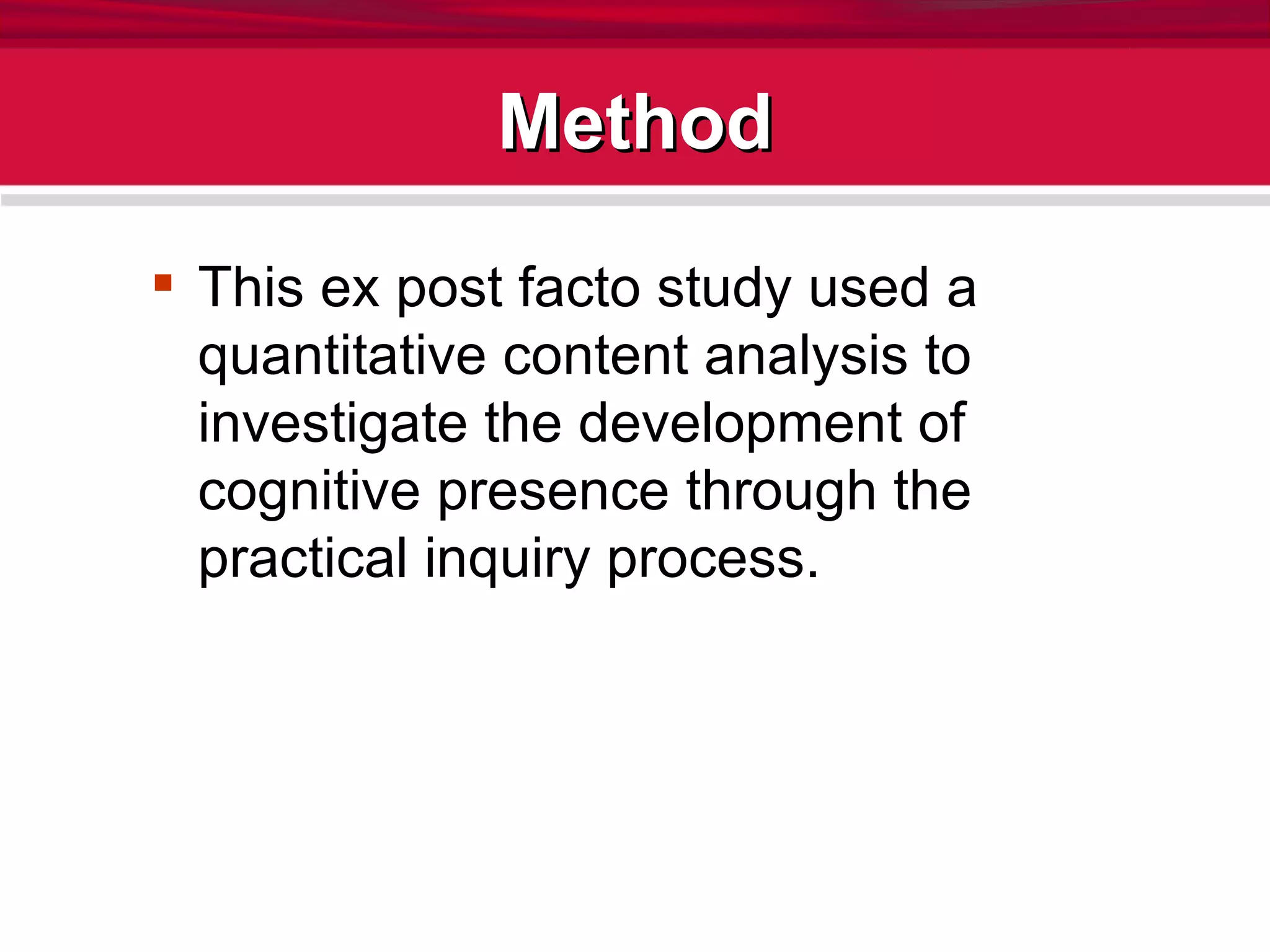 Method This ex post facto study used a quantitative content analysis to investigate the development of cognitive presence through the practical inquiry process. 
