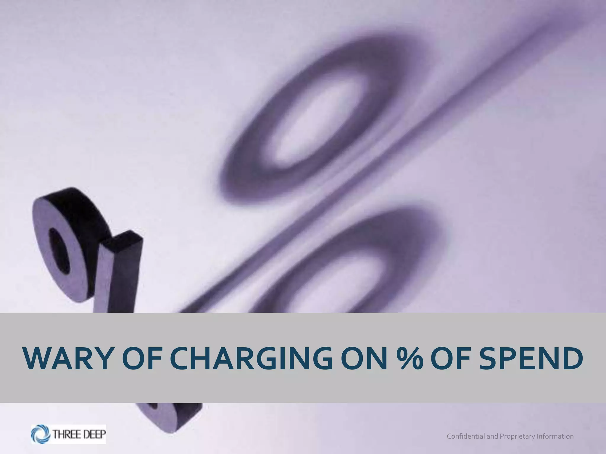 WARY OF CHARGING ON % OF SPEND

                      Confidential and Proprietary Information
 