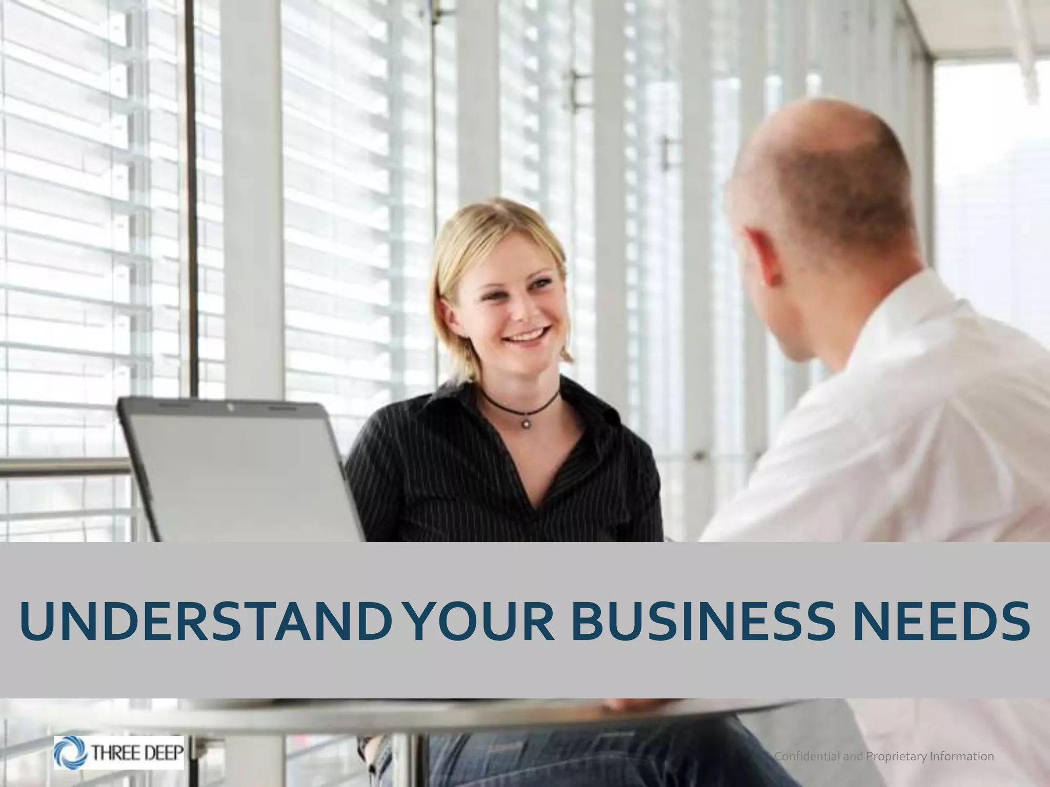 UNDERSTAND YOUR BUSINESS NEEDS

                      Confidential and Proprietary Information
 