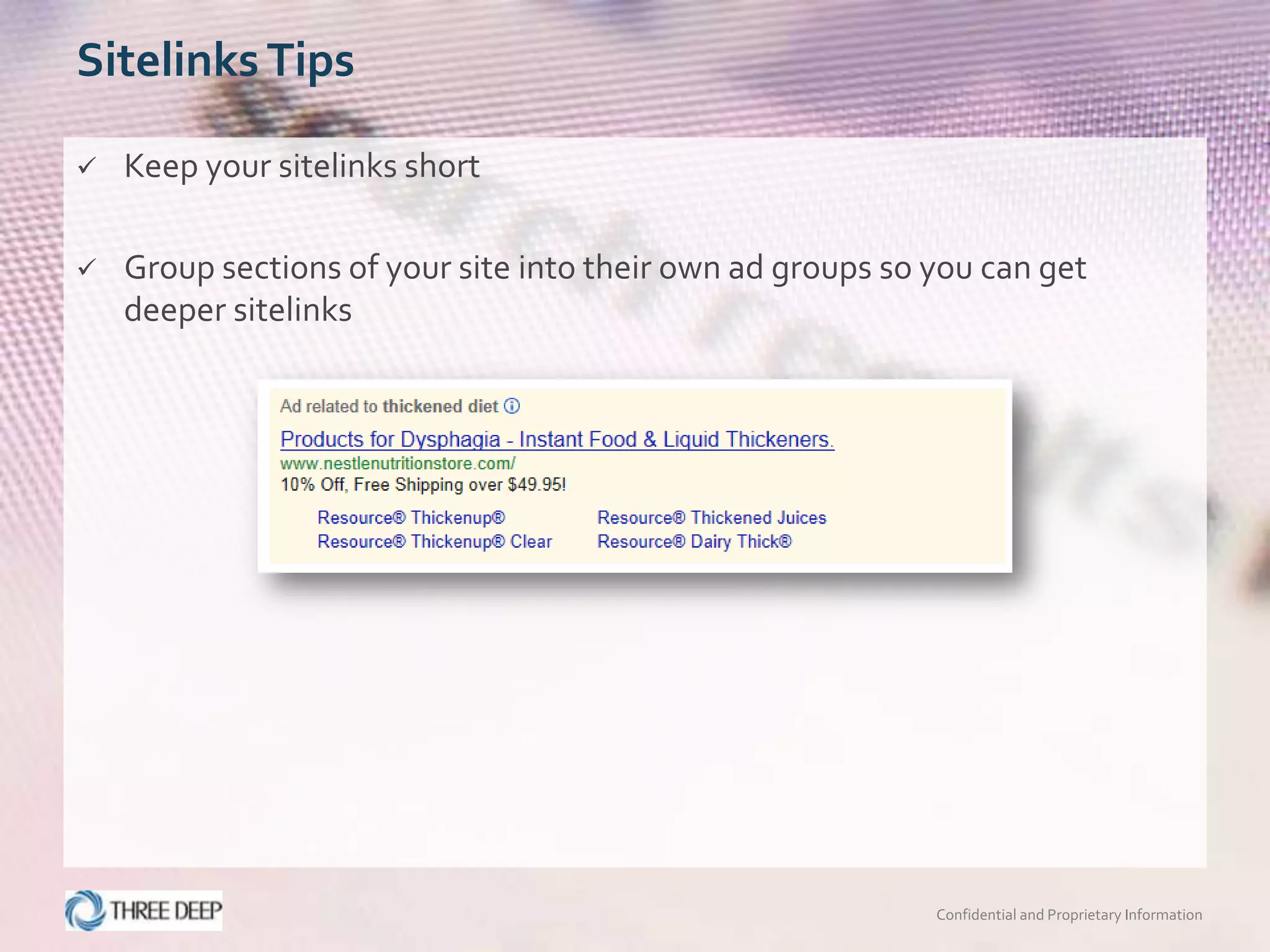 Sitelinks Tips

   Keep your sitelinks short

   Group sections of your site into their own ad groups so you can get
    deeper sitelinks




                                                            Confidential and Proprietary Information
 