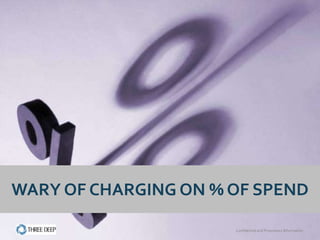 WARY OF CHARGING ON % OF SPEND

                      Confidential and Proprietary Information
 