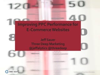 Improving PPC Performance for
    E-Commerce Websites

            Jeff Sauer
      Three Deep Marketing
     @jeffalytics @threedeep




                               Confidential and Proprietary Information
 