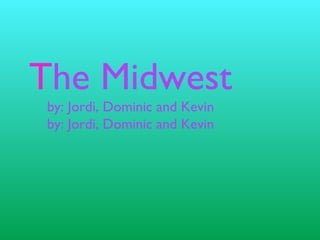 T he Midwest by: Jordi, Dominic and Kevin by: Jordi, Dominic and Kevin 