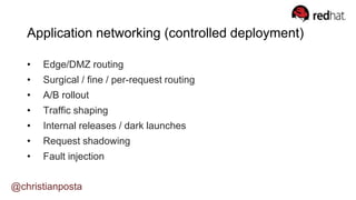 Application networking (controlled deployment)
• Edge/DMZ routing
• Surgical / fine / per-request routing
• A/B rollout
• Traffic shaping
• Internal releases / dark launches
• Request shadowing
• Fault injection
@christianposta
 