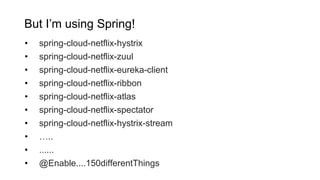 But I’m using Spring!
• spring-cloud-netflix-hystrix
• spring-cloud-netflix-zuul
• spring-cloud-netflix-eureka-client
• spring-cloud-netflix-ribbon
• spring-cloud-netflix-atlas
• spring-cloud-netflix-spectator
• spring-cloud-netflix-hystrix-stream
• …..
• ......
• @Enable....150differentThings
 