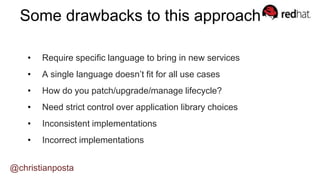 • Require specific language to bring in new services
• A single language doesn’t fit for all use cases
• How do you patch/upgrade/manage lifecycle?
• Need strict control over application library choices
• Inconsistent implementations
• Incorrect implementations
Some drawbacks to this approach?
@christianposta
 