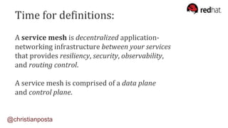 A service mesh is decentralized application-
networking infrastructure between your services
that provides resiliency, security, observability,
and routing control.
A service mesh is comprised of a data plane
and control plane.
@christianposta
Time for definitions:
 