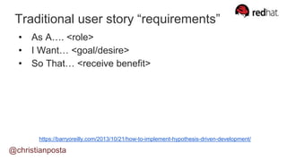 @christianposta
Traditional user story “requirements”
• As A…. <role>
• I Want… <goal/desire>
• So That… <receive benefit>
https://barryoreilly.com/2013/10/21/how-to-implement-hypothesis-driven-development/
 