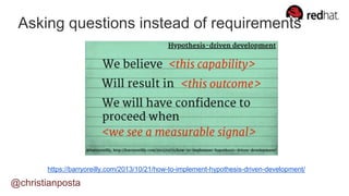 @christianposta
Asking questions instead of requirements
https://barryoreilly.com/2013/10/21/how-to-implement-hypothesis-driven-development/
 