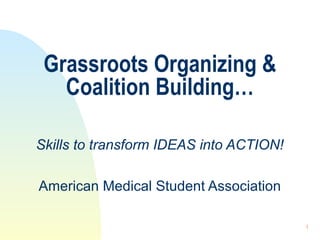 1
Grassroots Organizing &
Coalition Building…
Skills to transform IDEAS into ACTION!
American Medical Student Association
 