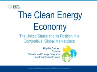 The Clean Energy Economy The United States and its Position in a Competitive, Global Marketplace Phyllis Cuttino Director  Climate and Energy Programs Pew Environment Group 