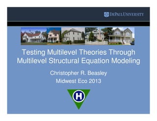 Testing Multilevel Theories Through
Multilevel Structural Equation Modeling
Christopher R. Beasley
Midwest Eco 2013
 