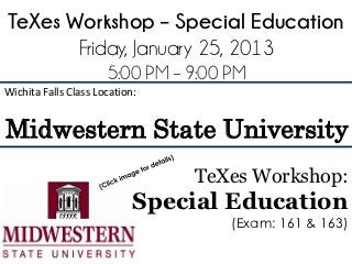 TeXes Workshop – Special Education
       Friday, January 25, 2013
                      5:00 PM – 9:00 PM
Wichita Falls Class Location:


Midwestern State University
                                TeXes Workshop:
                            Special Education
                                     (Exam: 161 & 163)
 