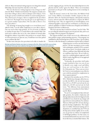 of the art. Many international visiting surgeons were doing observational vascular mapping and get a feel for the interrelationship between the
                                                                  fellowships, but most stayed for only three to ﬁve days.”                 placenta and the vessels,” agrees Dr. Block. “There was tremendous
                                                                     “We were the ﬁrst two visiting surgeons to stay as long as we did,”    graciousness on the part of the teaching doctors to let us interlope in
                                                                  notes Dr. Block. “I think it was beneﬁcial. The surgeons certainly were   their realm.”
                                                                  more than willing to show us their techniques and to help us. A few          Upon the doctors’ return to the Twin Cities, the Midwest Fetal
                                                                  weeks gave us time to build trust with the two main teaching doctors.     Care Center (MFCC) was founded. Another surgeon in this col-
                                                                  They shared years of surgery videos to supplement the procedures          laborative effort, Dr. David Lynch-Salamon, subsequently trained in
                                                                  we observed. The length of our stay also gave us an opportunity to        Leuven, and now joins Drs. Block and Feltis to compose the MFCC
                                                                  see a greater number of procedures. We were able to observe 25 in         fetal therapy team. They are supported by an interdisciplinary team
                                                                  utero procedures.”                                                        of ultrasonographers, nurses and care coordinators, as well as the spe-
                                                                     “The advantage of staying long enough to see several dozen cases,”     cialized capabilities of Abbott Northwestern Hospital and Children’s
                                                                  adds Dr. Feltis, “is in the subtle complexities we were able to observe.  Hospitals and Clinics of Minnesota.
                                                                  One case was in a later-stage gestation. At 23 to 24 weeks, it’s difﬁcult    “All of our outcome data is tracked in real time,” says Dr. Feltis. “We
                                                                  to visualize because there is so much debris in the amniotic ﬂuid. One    are exceeding the national average in survival outcome data, and we are
                                                                  trick used to address this was to do a slow infusion of normal saline     very happy with our program’s development.”
                                                                  through the catheter. It provided a clear pocket to see around. Unless       The surgeons attribute some of their success to the collaboration of
                                                                  we’d been present to see that one case, I would have never have picked    their pediatric surgery and perinatology practices. “Our program was
                                                                  up on a solution like that.”                                              established to offer fetal therapy here in the Twin Cities,” says Dr. Block,
                                                                     “It takes more than just a few procedures to be able to visualize the  “but also to offer this therapy in combination with the skill set of Brad’s
                                                                                                                                                                        surgical practice as well as our fetal medicine
                                                                  Ryleigh and Skylar Hanley were born in January after Drs. Block and Feltis successfully
                                                                  performed fetoscopic laser ablation therapy for twin-to-twin transfusion syndrome.                    practice. We have meetings to review results
                                                                                                                                                                        with cardiologists, pediatric ENTs, neonatol-
                                                                                                                                                                        ogy and our nurses. Everybody weighs in on
                                                                                                                                                                        what we could have done differently and what
                                                                                                                                                                        we could have done better. We are really try-
                                                                                                                                                                        ing to live a multidisciplinary approach, and I
                                                                                                                                                                        think it’s made a big difference in our approach
                                                                                                                                                                        and our outcomes.”
                                                                                                                                                                           “Technically, the procedure itself makes
                                                                                                                                                                        it quite beneﬁcial to have two sets of eyes
                                                                                                                                                                        to identify every single vessel and follow
                                                                                                                                                                        from one cord insertion to the other,”
                                                                                                                                                                        Dr. Feltis points out. “These cases are stress-
                                                                                                                                                                        ful. Twin-to-twin transfusion is one of the few
                                                                                                                                                                        cases with the potential for complications in
                                                                                                                                                                        three separate patients.”
                                                                                                                                                                           Untreated, the mortality rate for TTTS is
                                                                                                                                                                        90%. With the laser therapies offered at cen-
                                                                                                                                                                        ters like the MFCC, the survival rate jumps
                                                                                                                                                                        from 10% to a 70-80% survival rate for one
                                                                                                                                                                        child and a 40-50% survival rate for both
                                                                                                                                                                        twins. “The difference from nontreatment
                                                                                                                                                                        to treatment is tremendous for these babies,”
                                                                                                                                                                        says Dr. Block.
PHOTO COURTESY OF CHILDREN’S HOSPITALS AND CLINICS OF MINNESOTA




                                                                                                                                                                           “It can’t be overemphasized that with mul-
                                                                                                                                                                        tiple gestation, the number of placentas and
                                                                                                                                                                        sharing of placentas needs to be diagnosed early
                                                                                                                                                                        and followed very closely for any changes and
                                                                                                                                                                        signs of twin-to-twin syndrome,” he continues.
                                                                                                                                                                        “Between 20[%] and 30% of twins sharing a
                                                                                                                                                                        placenta develop complications. The tempta-
                                                                                                                                                                        tion is to follow obstetrical training and see
                                                                                                                                                                        all patients on a monthly basis, but TTTS can
                                                                                                                                                                        develop and accelerate rapidly. In two weeks,
                                                                                                                                                                        you can go from no evidence of complication
                                                                                                                                                                        to full-ﬂedged problems. For this reason, we
                                                                                                                                                                        recommend ultrasound every one to two weeks
                                                                                                                                                                        for at-risk twins, to monitor ﬂuid volumes. The
 