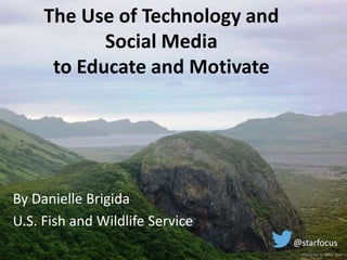 The Use of Technology and
Social Media
to Educate and Motivate
By Danielle Brigida
U.S. Fish and Wildlife Service
@starfocus
Photo by: Kristine Sowl US
 