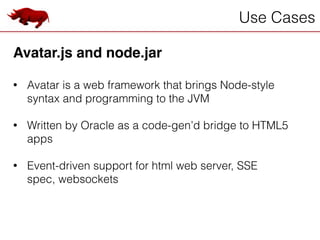 Use Cases
Avatar.js and node.jar!
!
• Avatar is a web framework that brings Node-style
syntax and programming to the JVM
!
• Written by Oracle as a code-gen’d bridge to HTML5
apps
!
• Event-driven support for html web server, SSE
spec, websockets
 