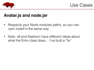 Use Cases
Avatar.js and node.jar!
!
• Respects your Node modules paths, so you can
npm install in the same way
!
• Note: v8 and Nashorn have different ideas about
what the Error class does… I’ve built a “ﬁx”
 