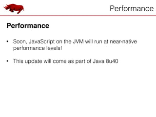 Performance
Performance!
!
• Soon, JavaScript on the JVM will run at near-native
performance levels!
!
• This update will come as part of Java 8u40
 