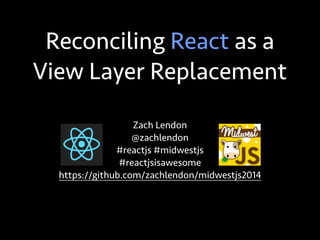 Reconciling React as a
View Layer Replacement
Zach Lendon
@zachlendon
#reactjs #midwestjs
#reactjsisawesome
https://github.com/zachlendon/midwestjs2014
 