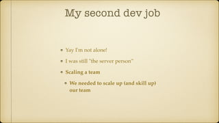 Yay I'm not alone!
I was still "the server person”
Scaling a team
We needed to scale up (and skill up)
our team
My second dev job
 