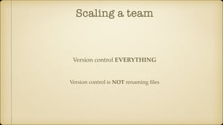 Scaling a team
Version control is NOT renaming ﬁles
Version control EVERYTHING
 