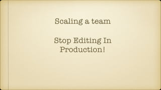 Scaling a team
Stop Editing In
Production!
 