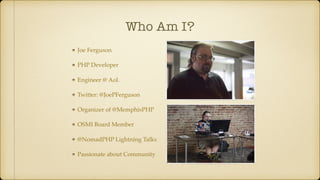Who Am I?
Joe Ferguson
PHP Developer
Engineer @ Aol.
Twitter: @JoePFerguson
Organizer of @MemphisPHP
OSMI Board Member
@NomadPHP Lightning Talks
Passionate about Community
 