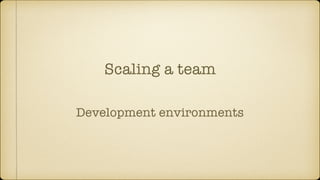 Scaling a team
Development environments
 