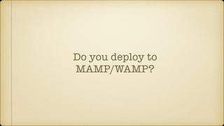 Do you deploy to
MAMP/WAMP?
 
