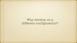Why develop on a
different configuration?
 