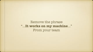 Remove the phrase
“…It works on my machine…”
From your team
 