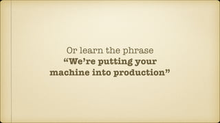 Or learn the phrase
“We’re putting your
machine into production”
 