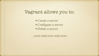 Vagrant allows you to:
•Create a server
•Conﬁgure a server
•Delete a server
…over and over and over..
 