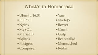 What’s in Homestead
•Ubuntu 16.04
•PHP 7.1
•Nginx
•MySQL
•MariaDB
•Sqlite3
•Postgres
•Composer
•Yarn
•NodeJS
•Bower
•Grunt
•Gulp
•Beanstalkd
•Memcached
•Redis
 
