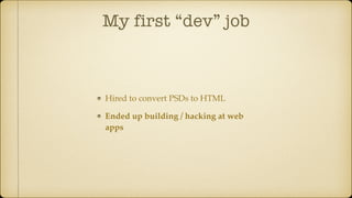 My first “dev” job
Hired to convert PSDs to HTML
Ended up building / hacking at web
apps
 